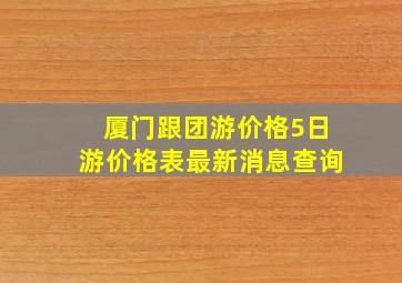 厦门跟团游价格5日游价格表最新消息查询