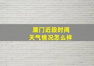 厦门近段时间天气情况怎么样