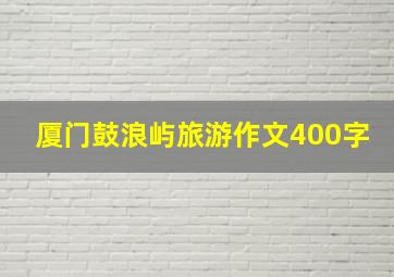 厦门鼓浪屿旅游作文400字