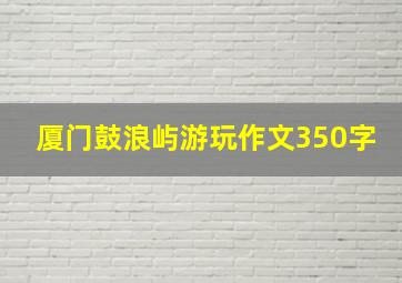 厦门鼓浪屿游玩作文350字