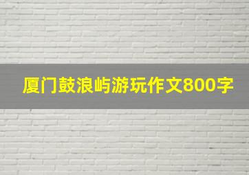 厦门鼓浪屿游玩作文800字