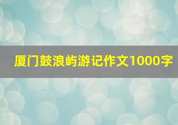 厦门鼓浪屿游记作文1000字