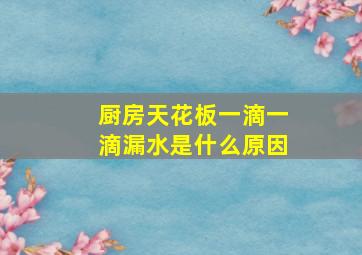 厨房天花板一滴一滴漏水是什么原因