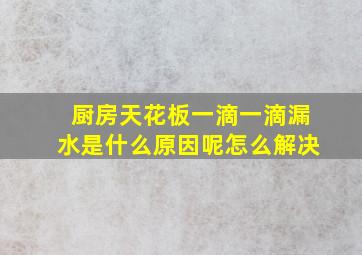 厨房天花板一滴一滴漏水是什么原因呢怎么解决