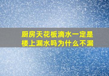 厨房天花板滴水一定是楼上漏水吗为什么不漏