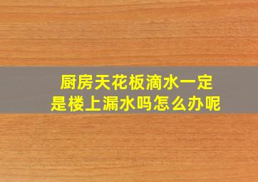 厨房天花板滴水一定是楼上漏水吗怎么办呢