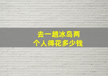 去一趟冰岛两个人得花多少钱