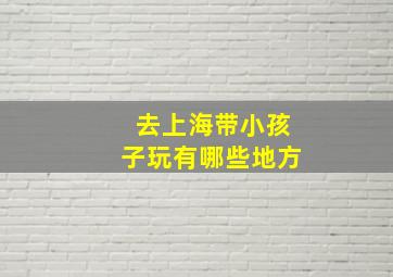 去上海带小孩子玩有哪些地方