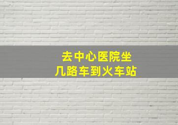 去中心医院坐几路车到火车站