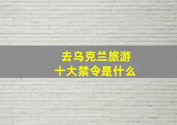 去乌克兰旅游十大禁令是什么