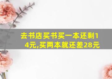 去书店买书买一本还剩14元,买两本就还差28元