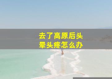 去了高原后头晕头疼怎么办