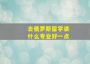 去俄罗斯留学读什么专业好一点