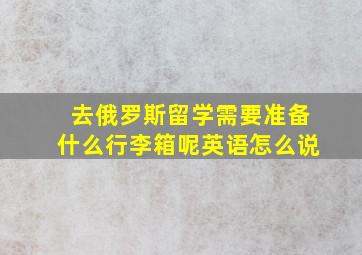 去俄罗斯留学需要准备什么行李箱呢英语怎么说