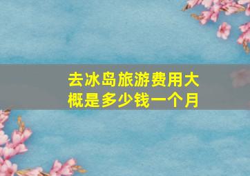 去冰岛旅游费用大概是多少钱一个月