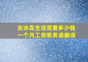 去冰岛生活需要多少钱一个月工资呢英语翻译