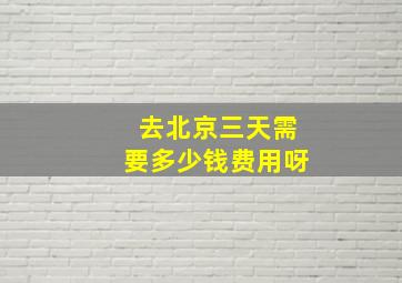 去北京三天需要多少钱费用呀