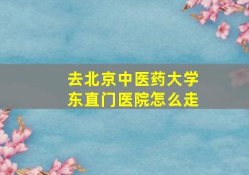 去北京中医药大学东直门医院怎么走