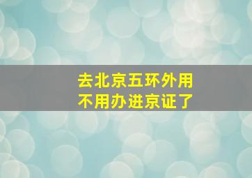 去北京五环外用不用办进京证了