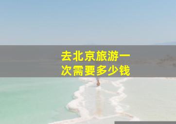 去北京旅游一次需要多少钱