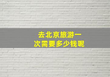 去北京旅游一次需要多少钱呢