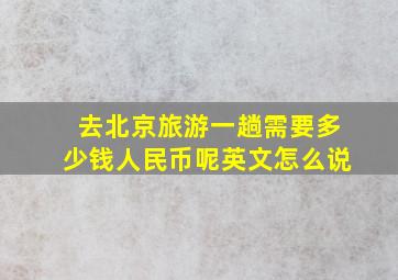 去北京旅游一趟需要多少钱人民币呢英文怎么说