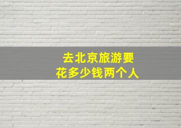 去北京旅游要花多少钱两个人