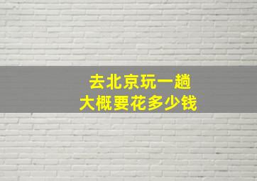 去北京玩一趟大概要花多少钱