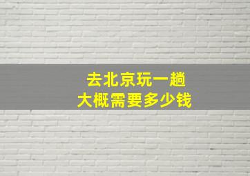 去北京玩一趟大概需要多少钱