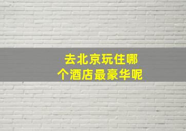 去北京玩住哪个酒店最豪华呢