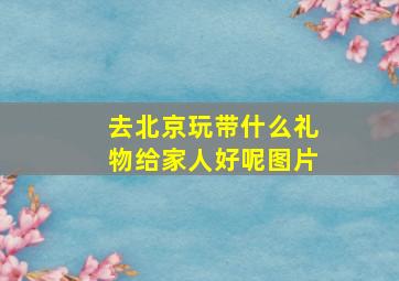 去北京玩带什么礼物给家人好呢图片