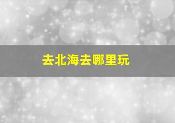 去北海去哪里玩