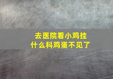 去医院看小鸡挂什么科鸡蛋不见了