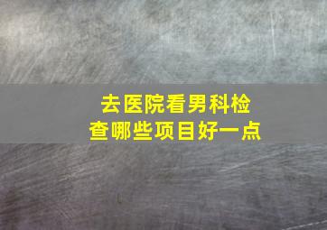 去医院看男科检查哪些项目好一点