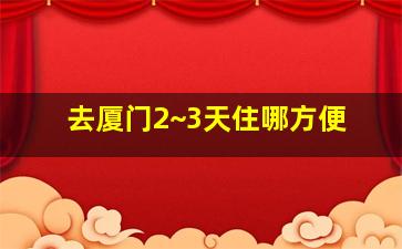 去厦门2~3天住哪方便