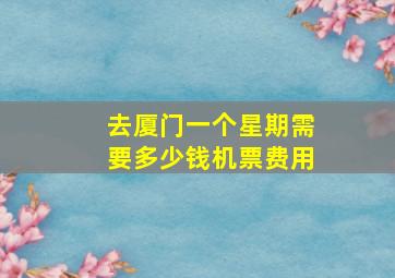 去厦门一个星期需要多少钱机票费用