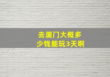 去厦门大概多少钱能玩3天啊