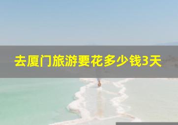 去厦门旅游要花多少钱3天