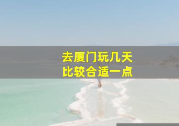 去厦门玩几天比较合适一点