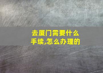 去厦门需要什么手续,怎么办理的