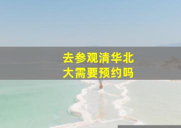 去参观清华北大需要预约吗