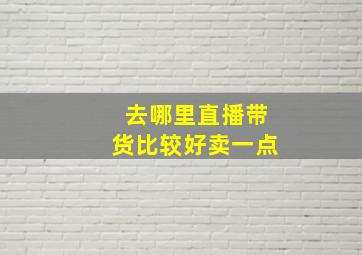 去哪里直播带货比较好卖一点