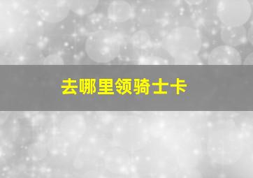 去哪里领骑士卡