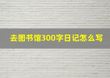 去图书馆300字日记怎么写