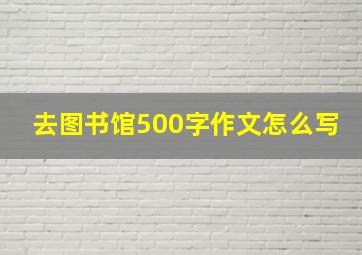 去图书馆500字作文怎么写