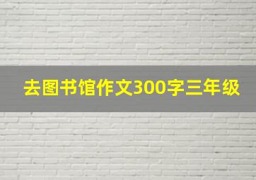 去图书馆作文300字三年级