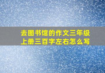 去图书馆的作文三年级上册三百字左右怎么写