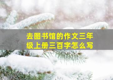 去图书馆的作文三年级上册三百字怎么写