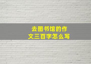 去图书馆的作文三百字怎么写