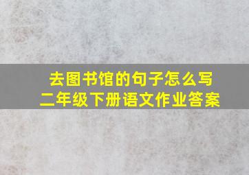 去图书馆的句子怎么写二年级下册语文作业答案